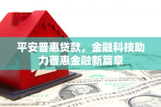 赫山平安普惠贷款，金融科技助力普惠金融新篇章