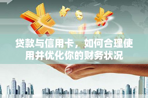 赫山贷款与信用卡，如何合理使用并优化你的财务状况