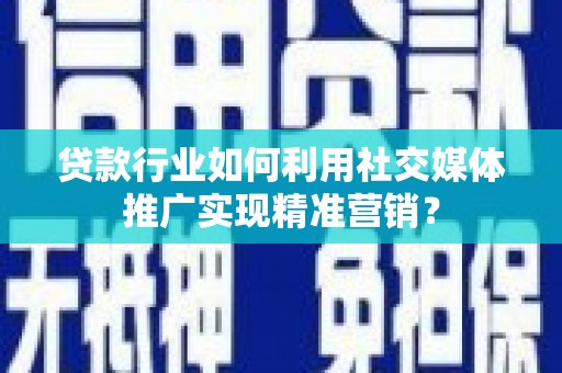 赫山贷款行业如何利用社交媒体推广实现精准营销？