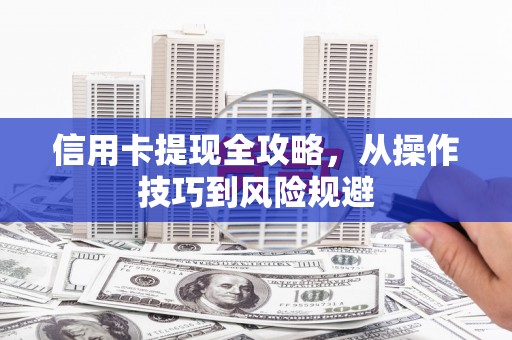 赫山信用卡提现全攻略，从操作技巧到风险规避
