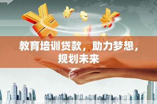 赫山教育培训贷款，助力梦想，规划未来