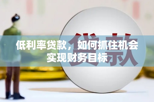 赫山低利率贷款，如何抓住机会实现财务目标