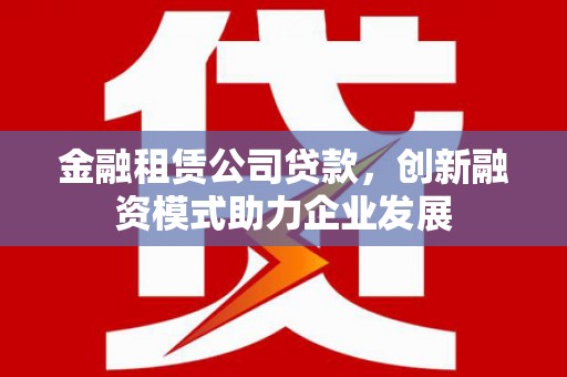 赫山金融租赁公司贷款，创新融资模式助力企业发展