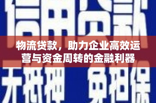 赫山物流贷款，助力企业高效运营与资金周转的金融利器