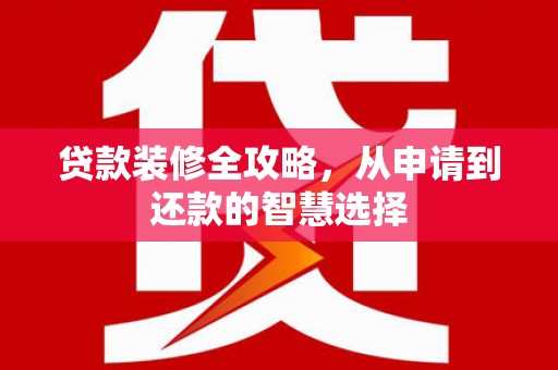 赫山贷款装修全攻略，从申请到还款的智慧选择