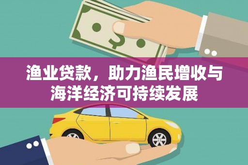赫山渔业贷款，助力渔民增收与海洋经济可持续发展