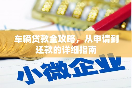 赫山车辆贷款全攻略,从申请到还款的详细指南 赫山车辆贷款全攻略,从申请到还款的详细指南
