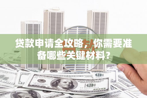 赫山贷款申请全攻略，你需要准备哪些关键材料？
