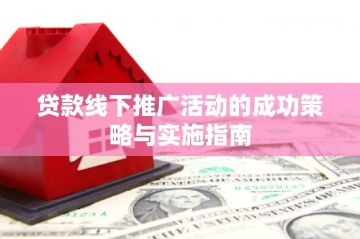赫山贷款线下推广活动的成功策略与实施指南