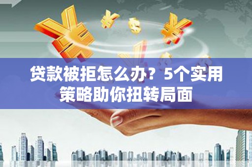 赫山贷款被拒怎么办？5个实用策略助你扭转局面