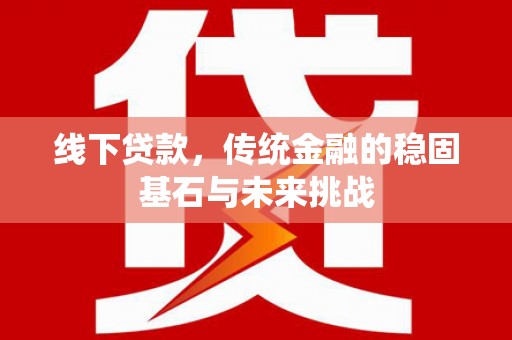 赫山线下贷款，传统金融的稳固基石与未来挑战