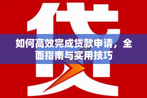 赫山如何高效完成贷款申请，全面指南与实用技巧