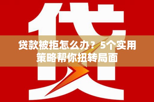 赫山贷款被拒怎么办？5个实用策略帮你扭转局面
