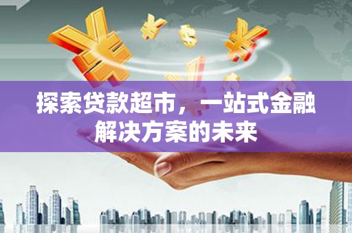 赫山探索贷款超市，一站式金融解决方案的未来