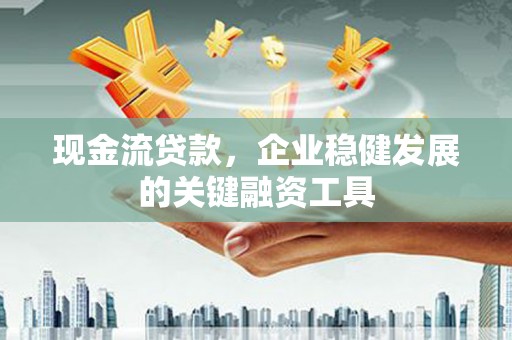 赫山现金流贷款，企业稳健发展的关键融资工具