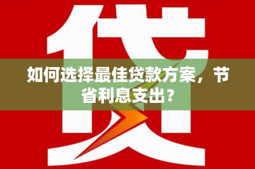 赫山如何选择最佳贷款方案，节省利息支出？