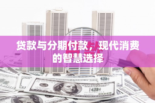 赫山贷款与分期付款，现代消费的智慧选择