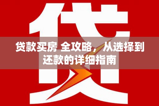 赫山贷款买房 全攻略，从选择到还款的详细指南