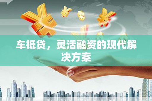 赫山车抵贷，灵活融资的现代解决方案