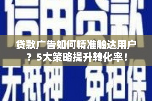 赫山贷款广告如何精准触达用户？5大策略提升转化率！