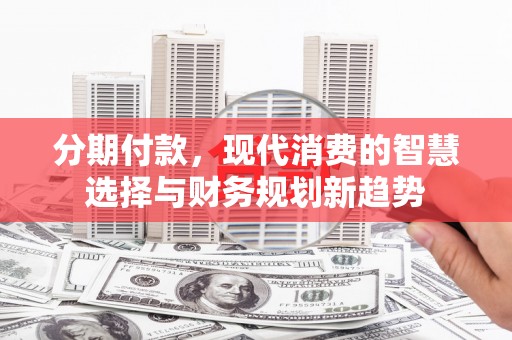赫山分期付款，现代消费的智慧选择与财务规划新趋势