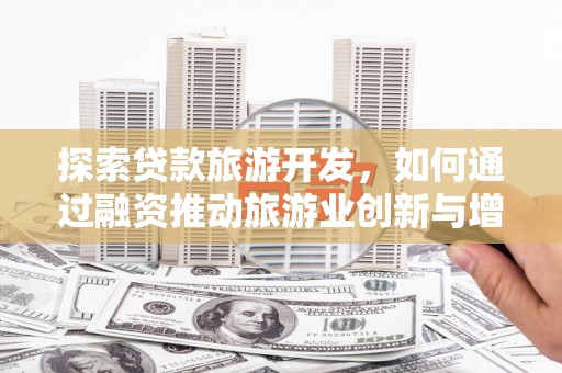 赫山探索贷款旅游开发，如何通过融资推动旅游业创新与增长
