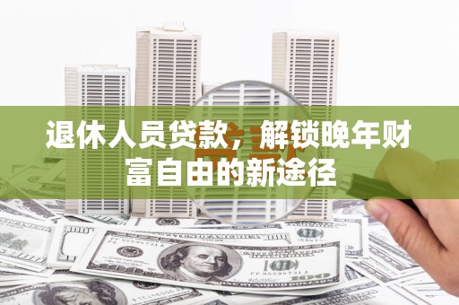 赫山退休人员贷款，解锁晚年财富自由的新途径
