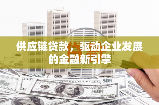 赫山供应链贷款，驱动企业发展的金融新引擎