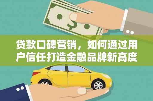赫山贷款口碑营销，如何通过用户信任打造金融品牌新高度