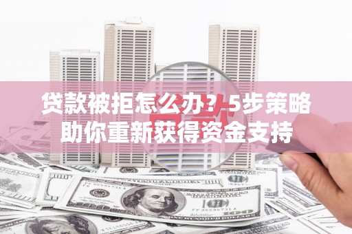 赫山贷款被拒怎么办？5步策略助你重新获得资金支持