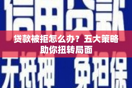 赫山贷款被拒怎么办？五大策略助你扭转局面