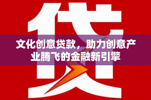 赫山文化创意贷款，助力创意产业腾飞的金融新引擎