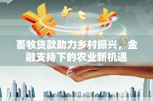 赫山畜牧贷款助力乡村振兴，金融支持下的农业新机遇