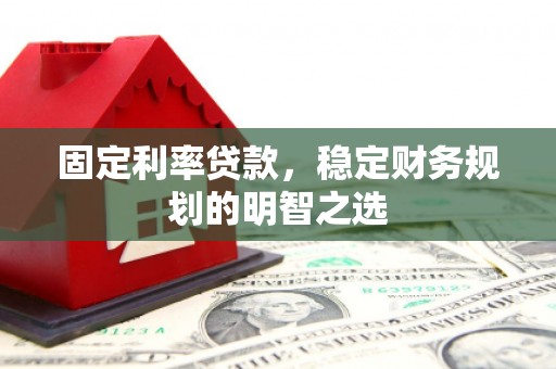 赫山固定利率贷款，稳定财务规划的明智之选