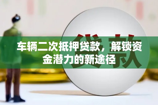 赫山车辆二次抵押贷款，解锁资金潜力的新途径