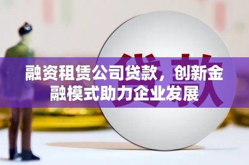 赫山融资租赁公司贷款，创新金融模式助力企业发展