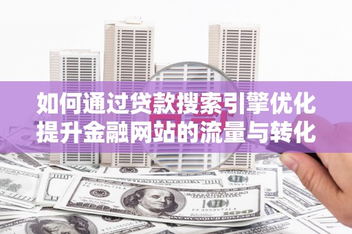 赫山如何通过贷款搜索引擎优化提升金融网站的流量与转化率