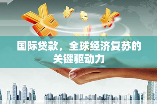 赫山国际贷款，全球经济复苏的关键驱动力