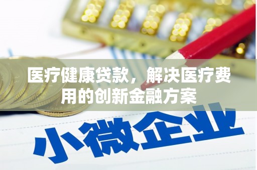 赫山医疗健康贷款，解决医疗费用的创新金融方案
