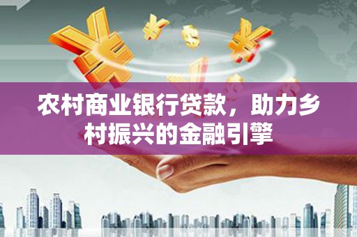 赫山农村商业银行贷款，助力乡村振兴的金融引擎