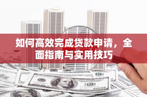 赫山如何高效完成贷款申请，全面指南与实用技巧