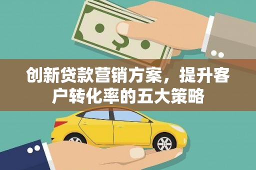 赫山创新贷款营销方案，提升客户转化率的五大策略