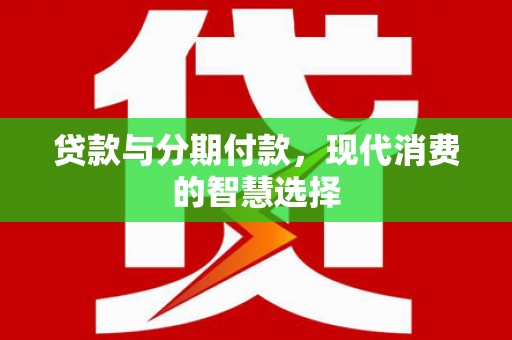 赫山贷款与分期付款，现代消费的智慧选择