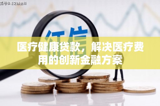 赫山医疗健康贷款，解决医疗费用的创新金融方案