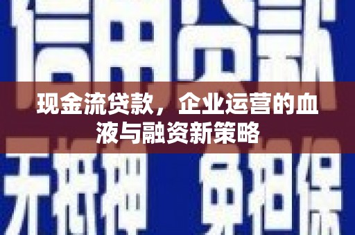 赫山现金流贷款，企业运营的血液与融资新策略