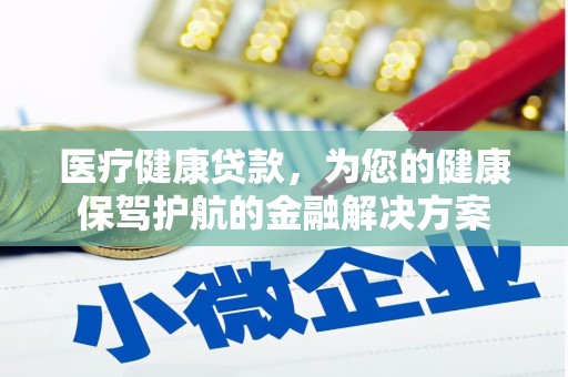 赫山医疗健康贷款，为您的健康保驾护航的金融解决方案
