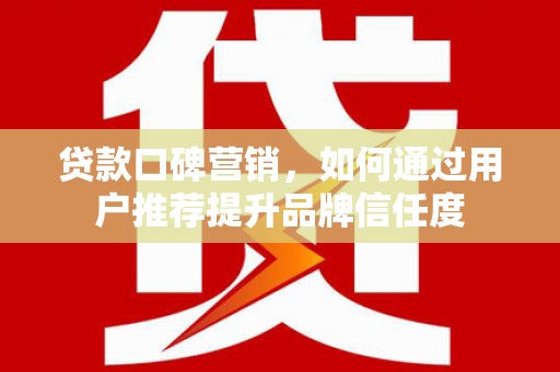 赫山贷款口碑营销，如何通过用户推荐提升品牌信任度