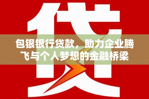 赫山包银银行贷款，助力企业腾飞与个人梦想的金融桥梁