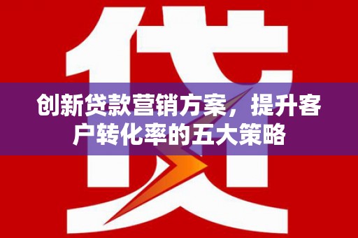 赫山创新贷款营销方案，提升客户转化率的五大策略