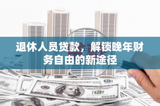 赫山退休人员贷款，解锁晚年财务自由的新途径